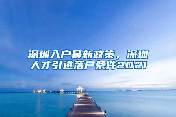 深圳入户最新政策，深圳人才引进落户条件2021