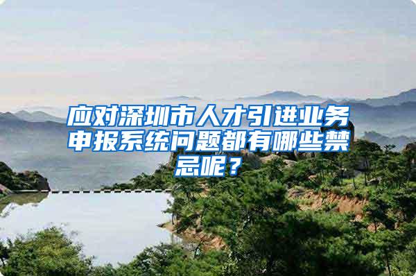 应对深圳市人才引进业务申报系统问题都有哪些禁忌呢？