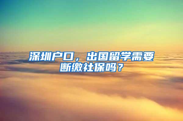 深圳户口，出国留学需要断缴社保吗？