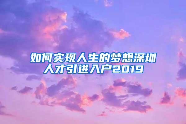 如何实现人生的梦想深圳人才引进入户2019