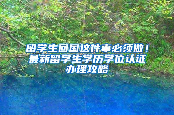 留学生回国这件事必须做！最新留学生学历学位认证办理攻略