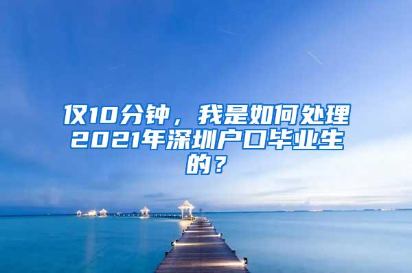 仅10分钟，我是如何处理2021年深圳户口毕业生的？