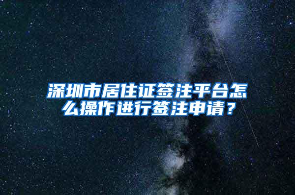 深圳市居住证签注平台怎么操作进行签注申请？