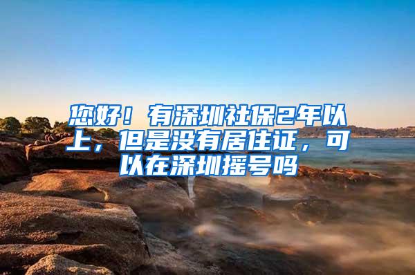 您好！有深圳社保2年以上，但是没有居住证，可以在深圳摇号吗