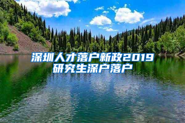 深圳人才落户新政2019研究生深户落户