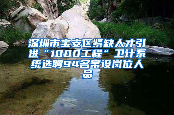 深圳市宝安区紧缺人才引进“1000工程”卫计系统选聘94名常设岗位人员