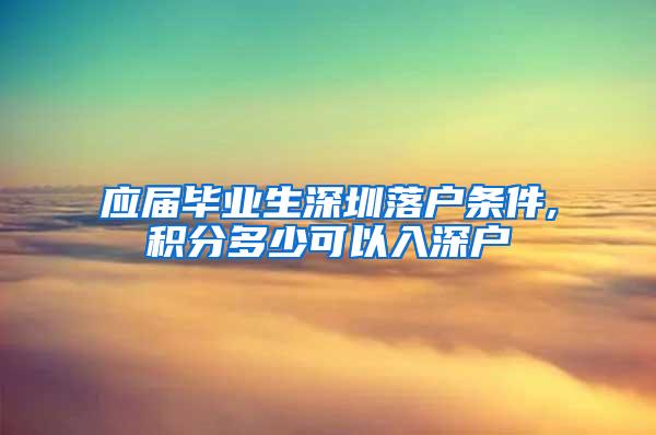 应届毕业生深圳落户条件,积分多少可以入深户