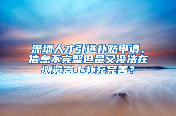 深圳人才引进补贴申请，信息不完整但是又没法在浏览器上补充完善？