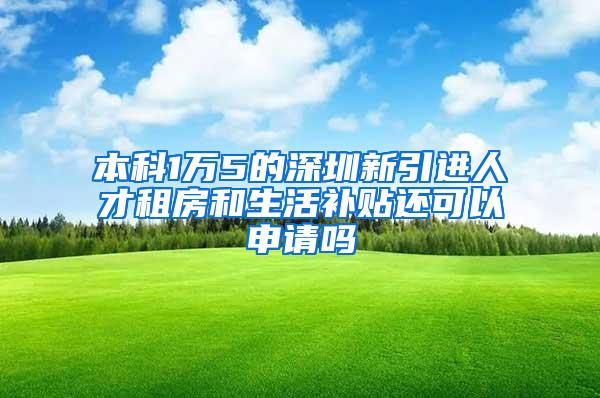 本科1万5的深圳新引进人才租房和生活补贴还可以申请吗