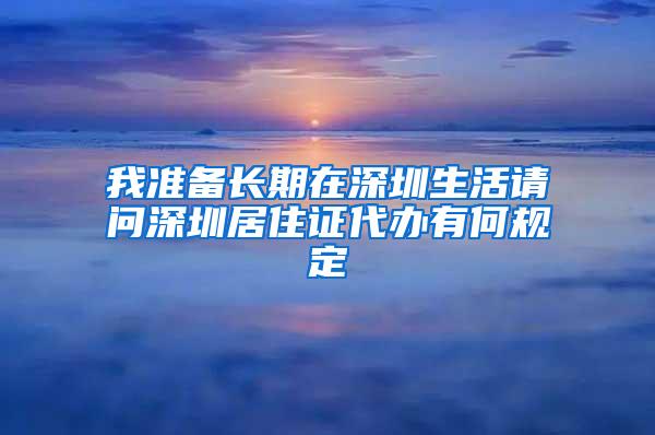 我准备长期在深圳生活请问深圳居住证代办有何规定