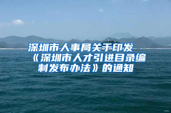 深圳市人事局关于印发《深圳市人才引进目录编制发布办法》的通知