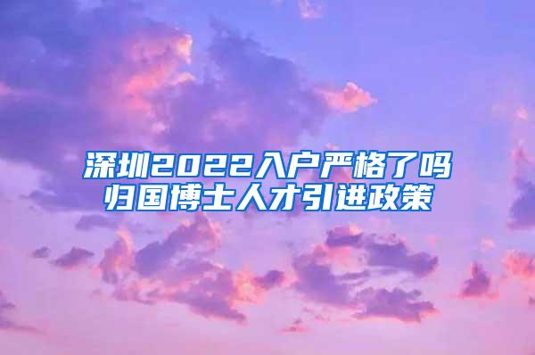 深圳2022入户严格了吗归国博士人才引进政策