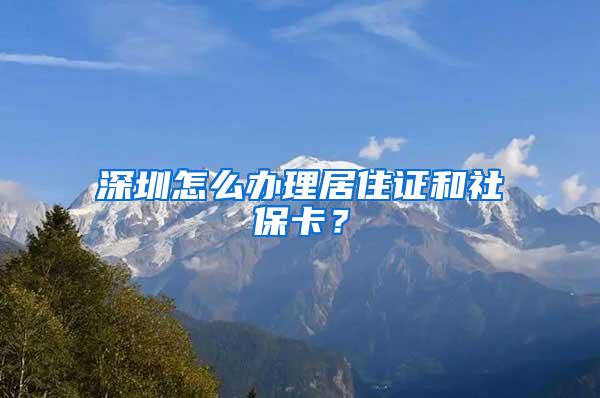 深圳怎么办理居住证和社保卡？