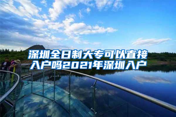 深圳全日制大专可以直接入户吗2021年深圳入户