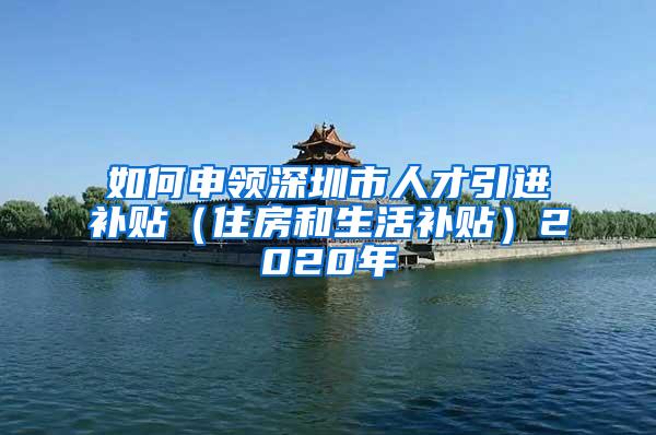 如何申领深圳市人才引进补贴（住房和生活补贴）2020年