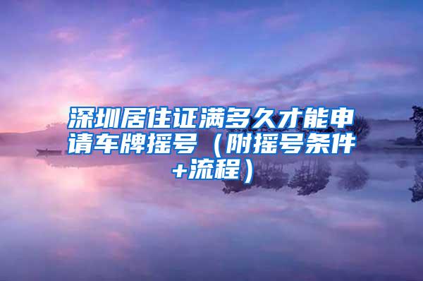 深圳居住证满多久才能申请车牌摇号（附摇号条件+流程）