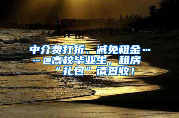 中介费打折、减免租金……@高校毕业生，租房“礼包”请查收！