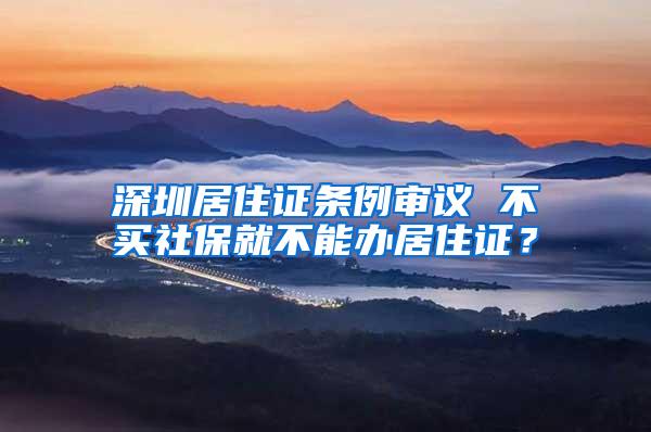 深圳居住证条例审议 不买社保就不能办居住证？