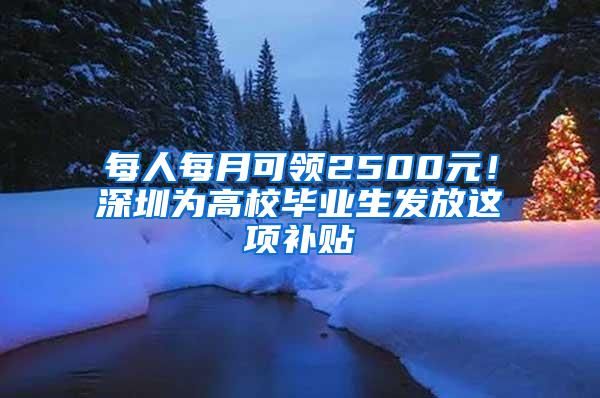 每人每月可领2500元！深圳为高校毕业生发放这项补贴