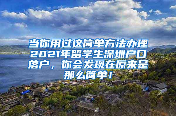 当你用过这简单方法办理2021年留学生深圳户口落户，你会发现在原来是那么简单！