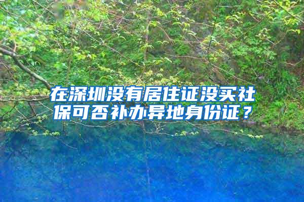 在深圳没有居住证没买社保可否补办异地身份证？