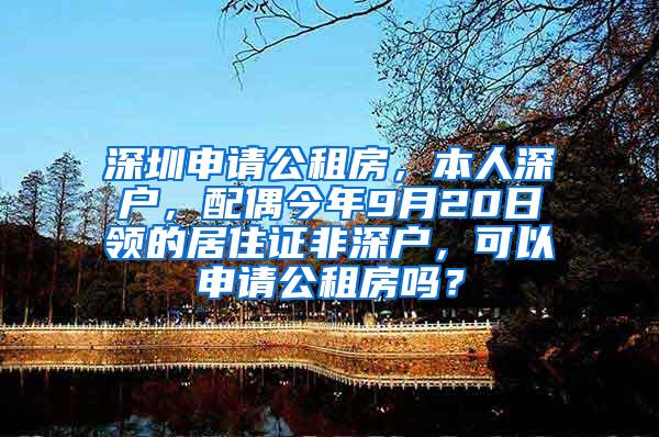 深圳申请公租房，本人深户，配偶今年9月20日领的居住证非深户，可以申请公租房吗？