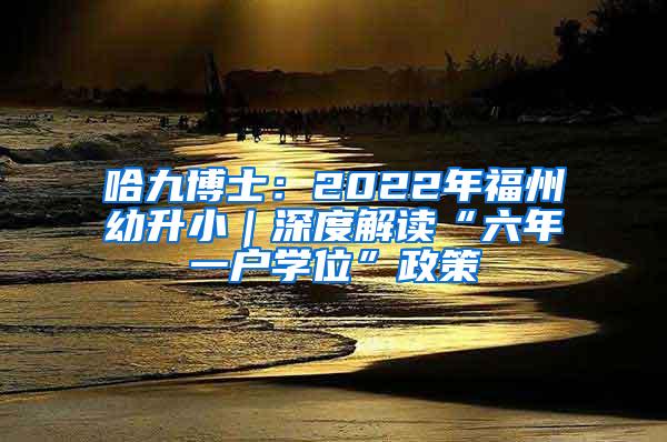 哈九博士：2022年福州幼升小｜深度解读“六年一户学位”政策