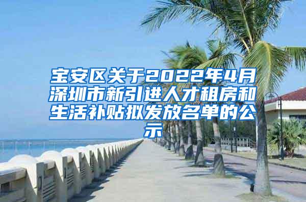 宝安区关于2022年4月深圳市新引进人才租房和生活补贴拟发放名单的公示