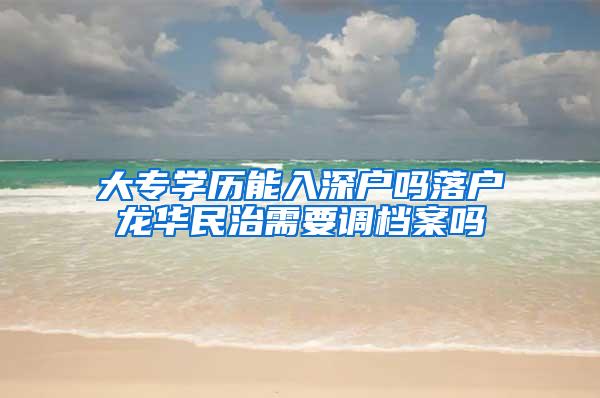 大专学历能入深户吗落户龙华民治需要调档案吗