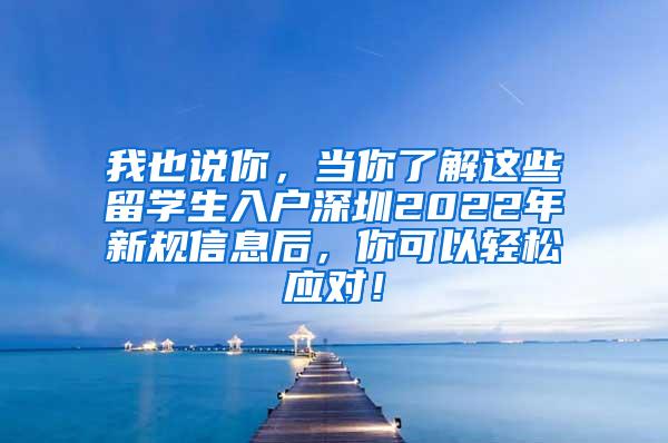 我也说你，当你了解这些留学生入户深圳2022年新规信息后，你可以轻松应对！