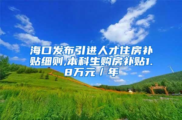 海口发布引进人才住房补贴细则,本科生购房补贴1.8万元／年