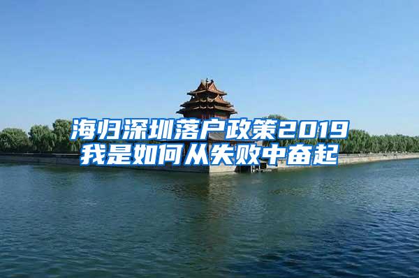 海归深圳落户政策2019我是如何从失败中奋起