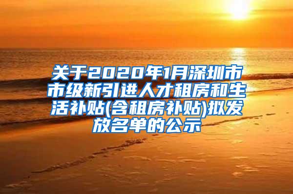 关于2020年1月深圳市市级新引进人才租房和生活补贴(含租房补贴)拟发放名单的公示