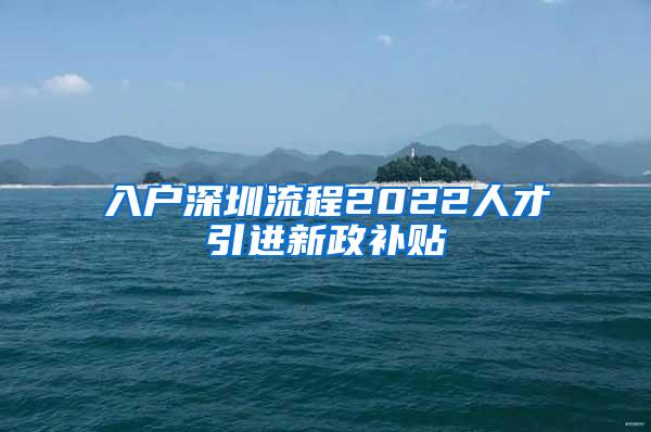 入户深圳流程2022人才引进新政补贴