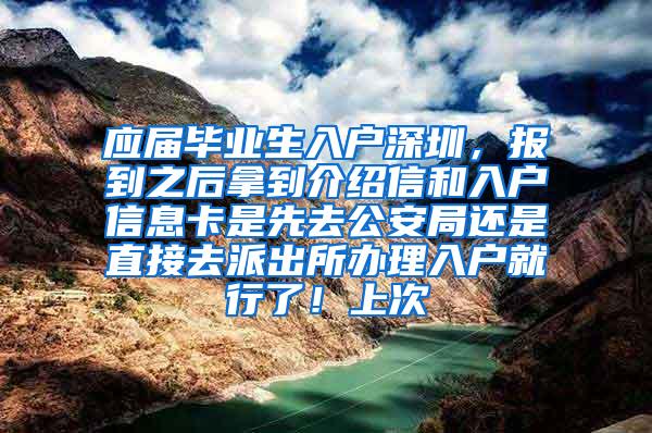 应届毕业生入户深圳，报到之后拿到介绍信和入户信息卡是先去公安局还是直接去派出所办理入户就行了！上次