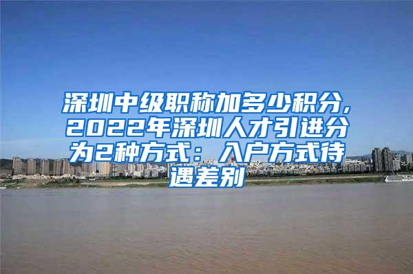 深圳中级职称加多少积分,2022年深圳人才引进分为2种方式：入户方式待遇差别