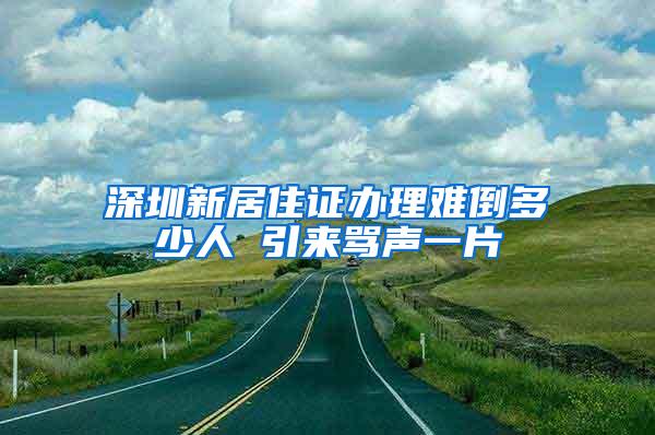 深圳新居住证办理难倒多少人 引来骂声一片