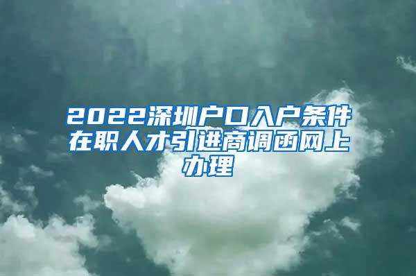 2022深圳户口入户条件在职人才引进商调函网上办理