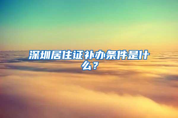 深圳居住证补办条件是什么？