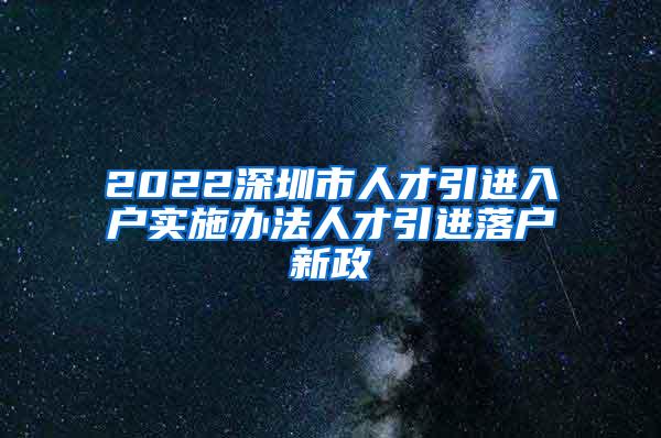 2022深圳市人才引进入户实施办法人才引进落户新政