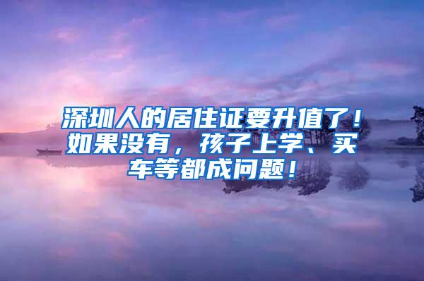 深圳人的居住证要升值了！如果没有，孩子上学、买车等都成问题！