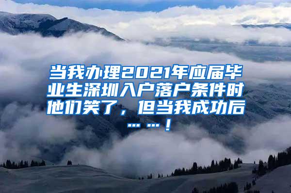 当我办理2021年应届毕业生深圳入户落户条件时他们笑了，但当我成功后……！