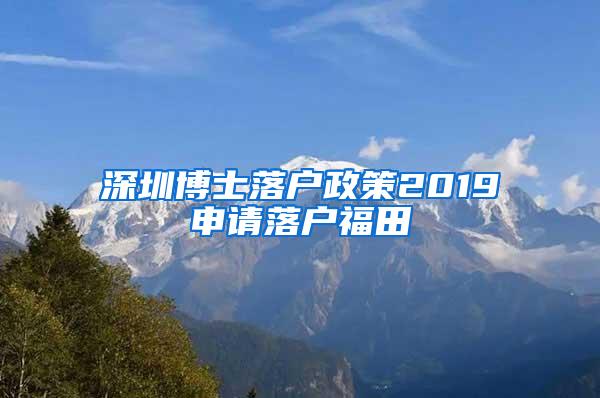 深圳博士落户政策2019申请落户福田