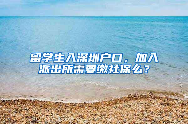 留学生入深圳户口，加入派出所需要缴社保么？