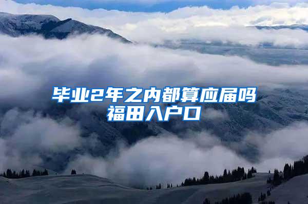 毕业2年之内都算应届吗福田入户口