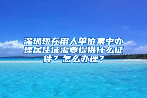 深圳现在用人单位集中办理居住证需要提供什么证件？怎么办理？