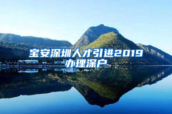 宝安深圳人才引进2019办理深户