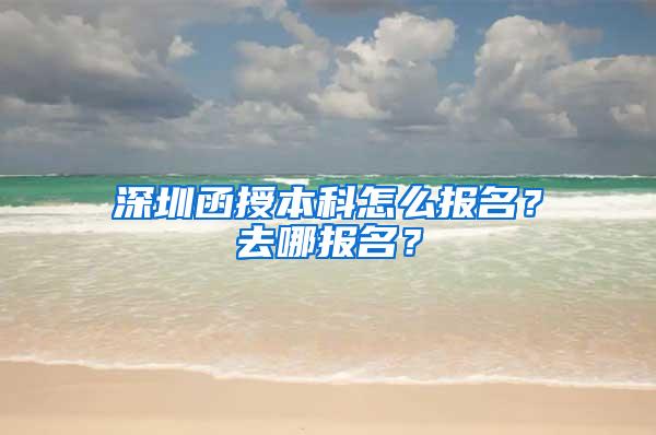 深圳函授本科怎么报名？去哪报名？