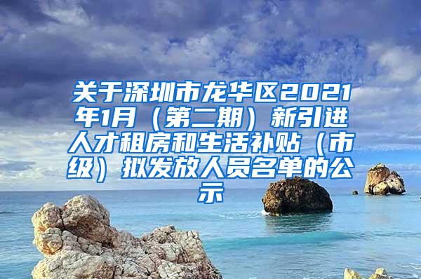 关于深圳市龙华区2021年1月（第二期）新引进人才租房和生活补贴（市级）拟发放人员名单的公示