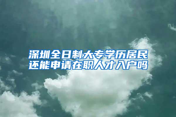 深圳全日制大专学历居民还能申请在职人才入户吗